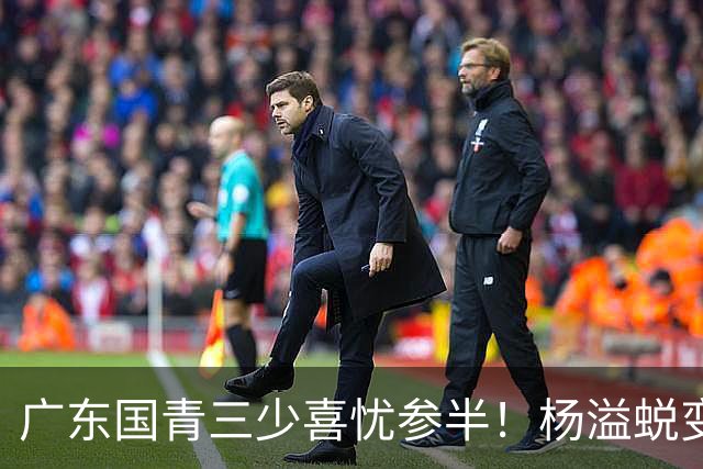 广东国青三少喜忧参半！杨溢蜕变，王洪泽中规中矩，陈家政犯迷糊